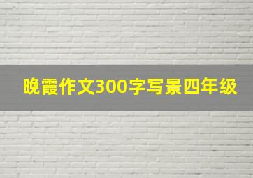 晚霞作文300字写景四年级