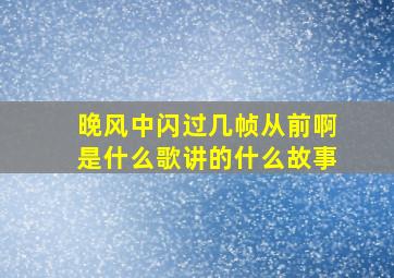 晚风中闪过几帧从前啊是什么歌讲的什么故事