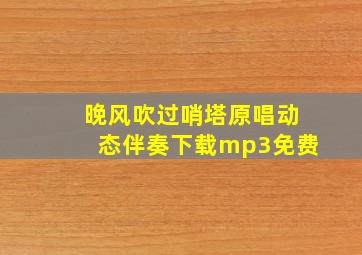 晚风吹过哨塔原唱动态伴奏下载mp3免费