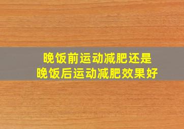 晚饭前运动减肥还是晚饭后运动减肥效果好