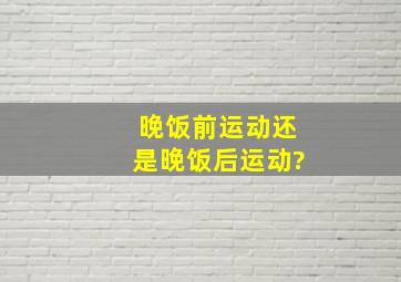 晚饭前运动还是晚饭后运动?