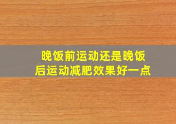 晚饭前运动还是晚饭后运动减肥效果好一点