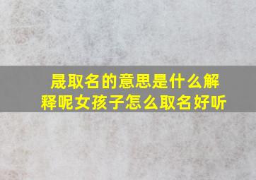 晟取名的意思是什么解释呢女孩子怎么取名好听