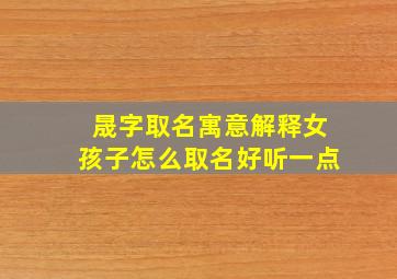 晟字取名寓意解释女孩子怎么取名好听一点