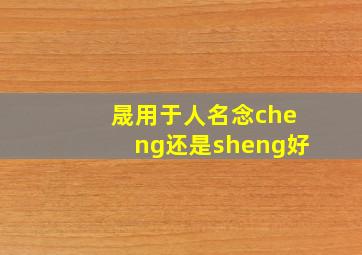 晟用于人名念cheng还是sheng好