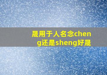 晟用于人名念cheng还是sheng好晟