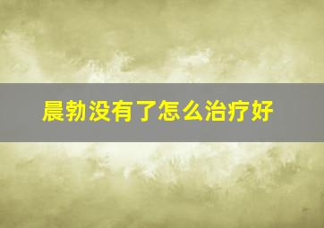 晨勃没有了怎么治疗好