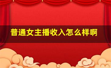 普通女主播收入怎么样啊