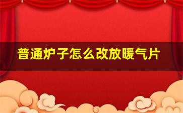 普通炉子怎么改放暖气片