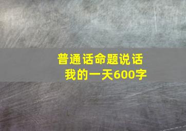 普通话命题说话我的一天600字