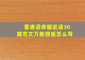 普通话命题说话30篇范文万能模板怎么写