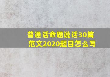 普通话命题说话30篇范文2020题目怎么写