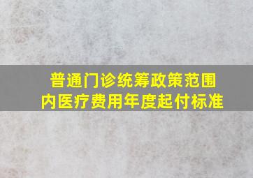 普通门诊统筹政策范围内医疗费用年度起付标准