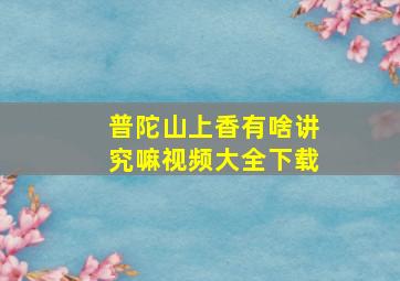 普陀山上香有啥讲究嘛视频大全下载