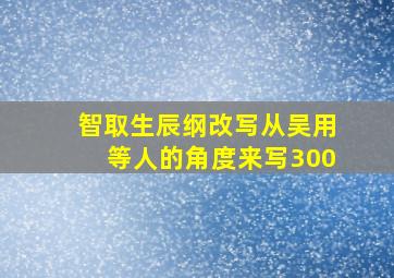 智取生辰纲改写从吴用等人的角度来写300