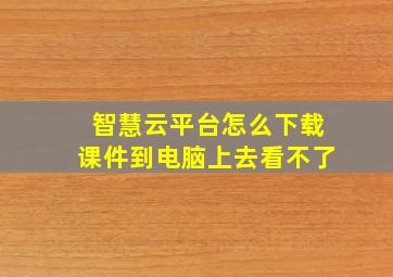 智慧云平台怎么下载课件到电脑上去看不了