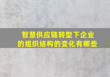 智慧供应链转型下企业的组织结构的变化有哪些