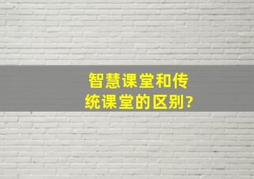 智慧课堂和传统课堂的区别?