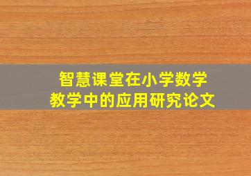 智慧课堂在小学数学教学中的应用研究论文