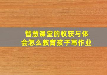 智慧课堂的收获与体会怎么教育孩子写作业