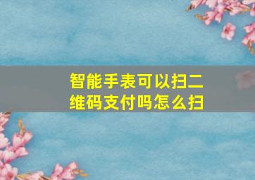 智能手表可以扫二维码支付吗怎么扫