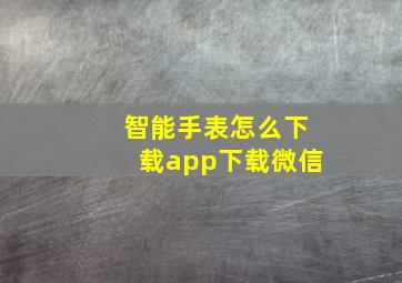 智能手表怎么下载app下载微信