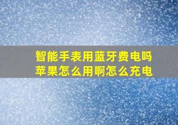 智能手表用蓝牙费电吗苹果怎么用啊怎么充电