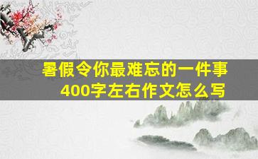 暑假令你最难忘的一件事400字左右作文怎么写