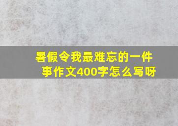 暑假令我最难忘的一件事作文400字怎么写呀