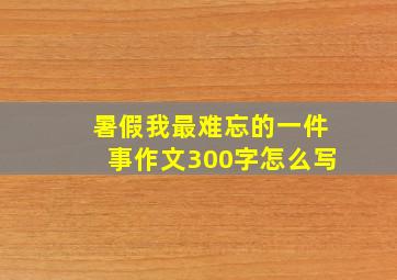 暑假我最难忘的一件事作文300字怎么写