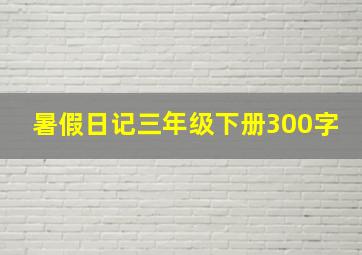 暑假日记三年级下册300字