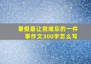 暑假最让我难忘的一件事作文300字怎么写