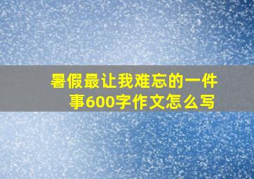 暑假最让我难忘的一件事600字作文怎么写