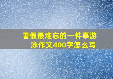 暑假最难忘的一件事游泳作文400字怎么写