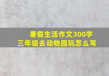 暑假生活作文300字三年级去动物园玩怎么写