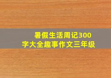 暑假生活周记300字大全趣事作文三年级