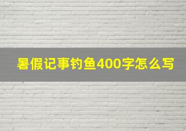 暑假记事钓鱼400字怎么写