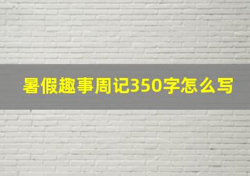 暑假趣事周记350字怎么写