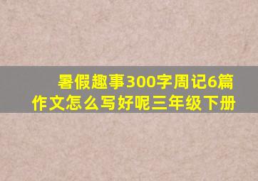 暑假趣事300字周记6篇作文怎么写好呢三年级下册