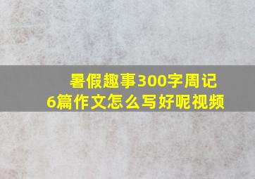 暑假趣事300字周记6篇作文怎么写好呢视频