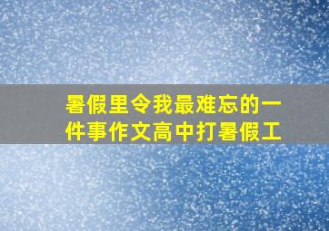 暑假里令我最难忘的一件事作文高中打暑假工