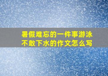 暑假难忘的一件事游泳不敢下水的作文怎么写