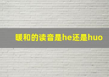 暖和的读音是he还是huo