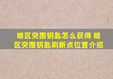 暗区突围钥匙怎么获得 暗区突围钥匙刷新点位置介绍