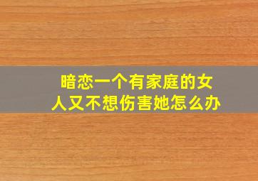 暗恋一个有家庭的女人又不想伤害她怎么办