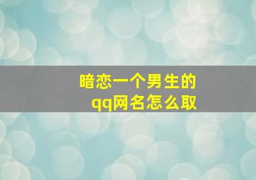 暗恋一个男生的qq网名怎么取