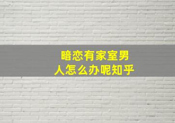 暗恋有家室男人怎么办呢知乎