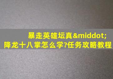 暴走英雄坛真·降龙十八掌怎么学?任务攻略教程