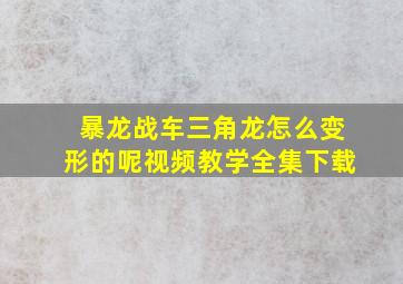 暴龙战车三角龙怎么变形的呢视频教学全集下载