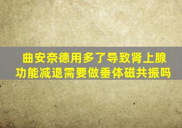 曲安奈德用多了导致肾上腺功能减退需要做垂体磁共振吗